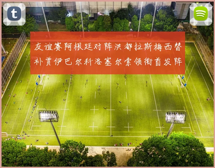 友谊赛阿根廷对阵洪都拉斯梅西替补贾伊巴尔科洛塞尔索领衔首发阵容