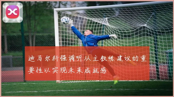 迪马尔科强调听从主教练建议的重要性以实现未来成就感