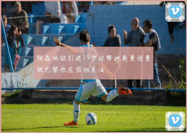 阿森纳欲引进19岁边锋迪奥曼德曼联巴黎也在密切关注