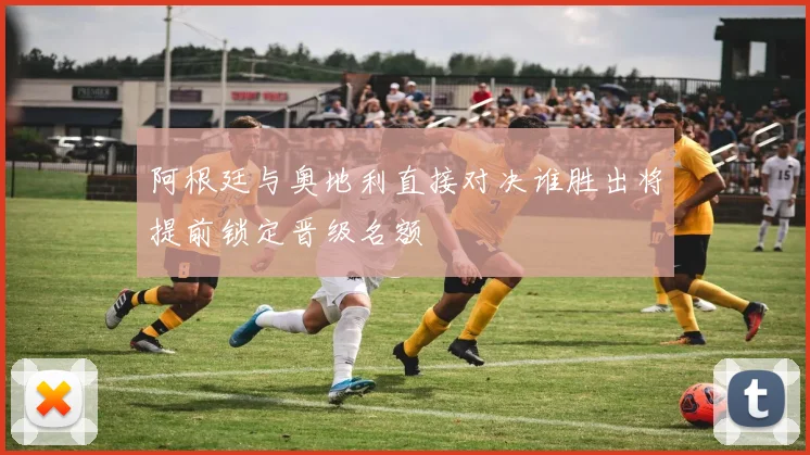 阿根廷与奥地利直接对决谁胜出将提前锁定晋级名额