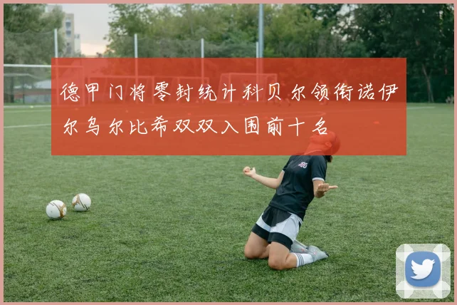 德甲门将零封统计科贝尔领衔诺伊尔乌尔比希双双入围前十名