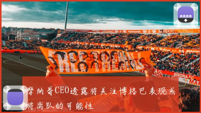 摩纳哥CEO透露将关注博格巴表现或将离队的可能性