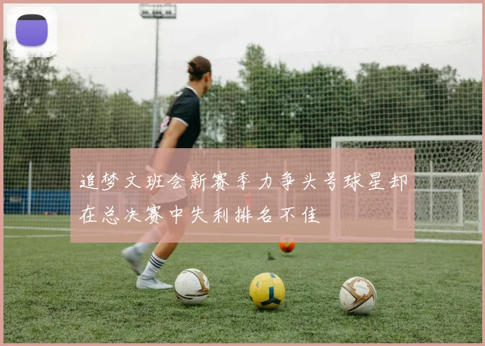 追梦文班会新赛季力争头号球星却在总决赛中失利排名不佳