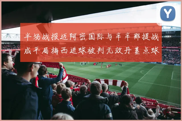 半场战报迈阿密国际与辛辛那提战成平局梅西进球被判无效丹基点球扳平比分