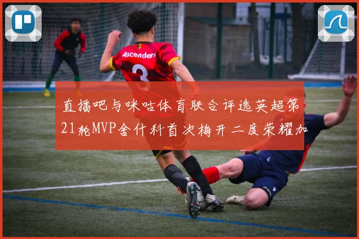 直播吧与咪咕体育联合评选英超第21轮MVP舍什科首次梅开二度荣耀加冕