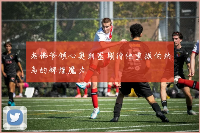 老佛爷倾心奥利塞期待他重振伯纳乌的辉煌魔力