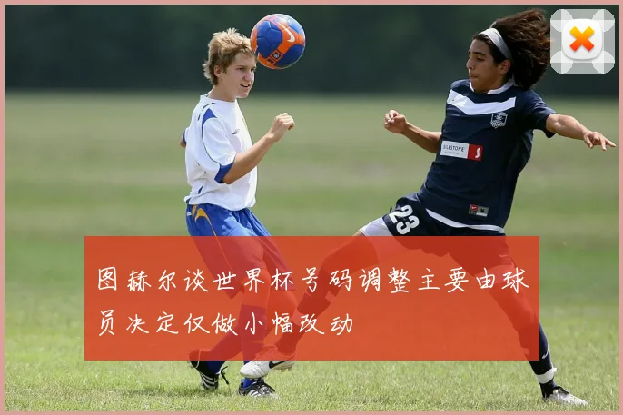 图赫尔谈世界杯号码调整主要由球员决定仅做小幅改动