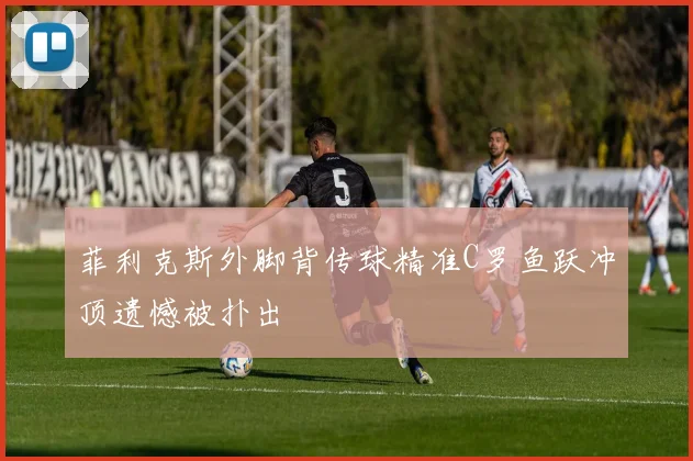 菲利克斯外脚背传球精准C罗鱼跃冲顶遗憾被扑出