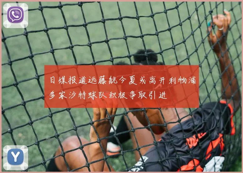日媒报道远藤航今夏或离开利物浦多家沙特球队积极争取引进