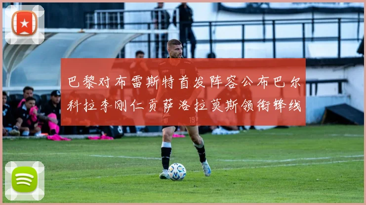 巴黎对布雷斯特首发阵容公布巴尔科拉李刚仁贡萨洛拉莫斯领衔锋线