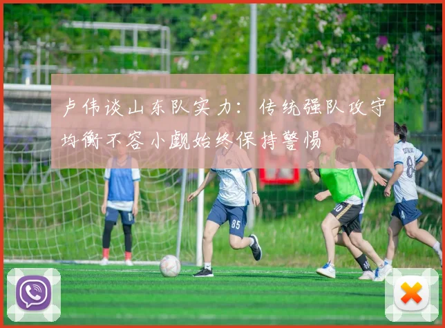 卢伟谈山东队实力：传统强队攻守均衡不容小觑始终保持警惕