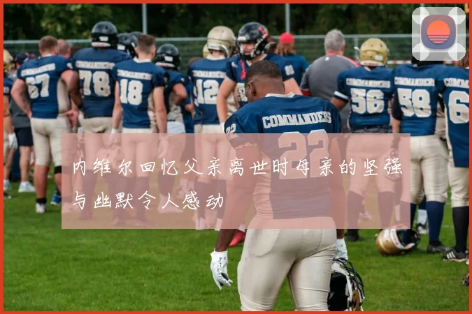 内维尔回忆父亲离世时母亲的坚强与幽默令人感动