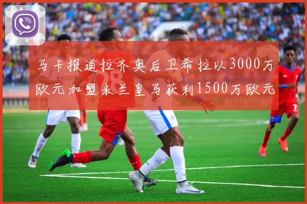 马卡报道拉齐奥后卫希拉以3000万欧元加盟米兰皇马获利1500万欧元