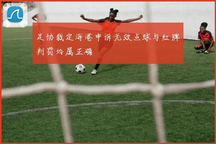 足协裁定海港申诉无效点球与红牌判罚均属正确