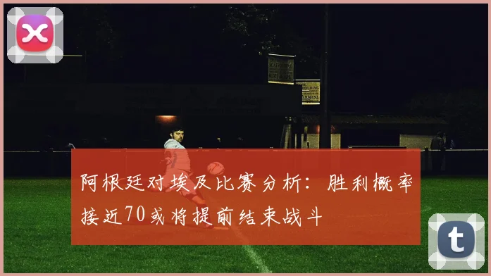 阿根廷对埃及比赛分析：胜利概率接近70或将提前结束战斗