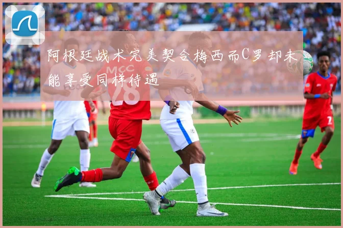阿根廷战术完美契合梅西而C罗却未能享受同样待遇