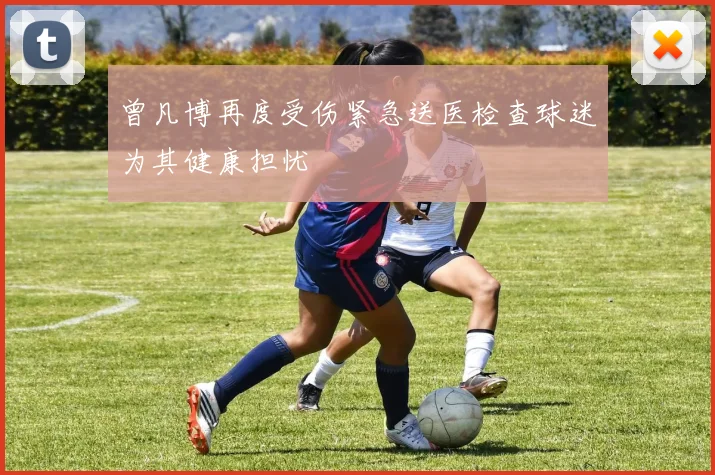 曾凡博再度受伤紧急送医检查球迷为其健康担忧