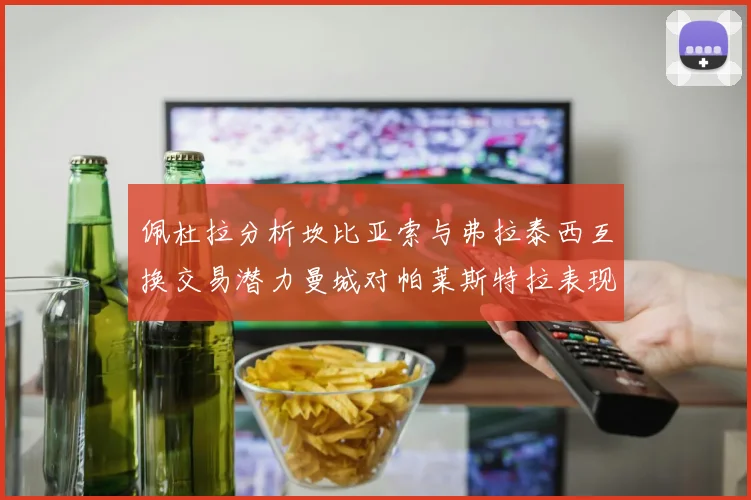 佩杜拉分析坎比亚索与弗拉泰西互换交易潜力曼城对帕莱斯特拉表现出兴趣