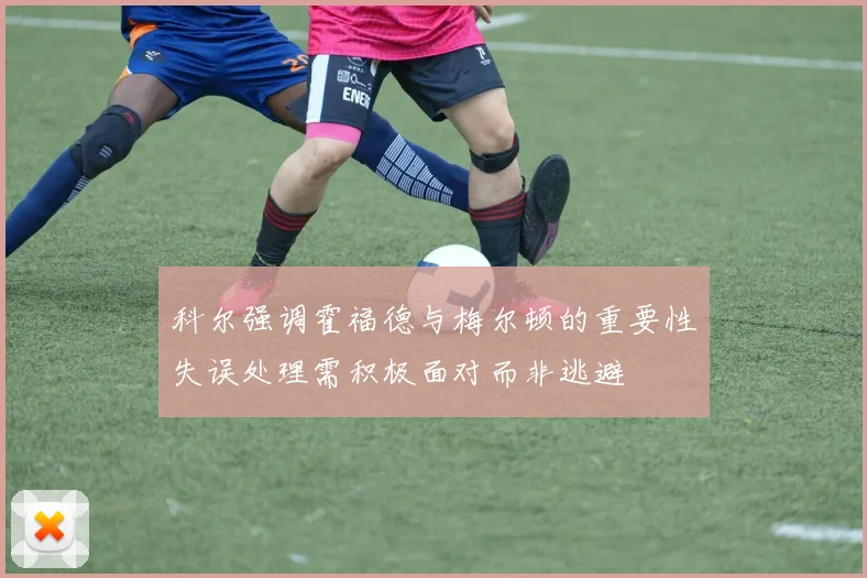 科尔强调霍福德与梅尔顿的重要性失误处理需积极面对而非逃避