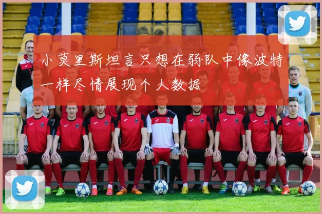 小莫里斯坦言只想在弱队中像波特一样尽情展现个人数据