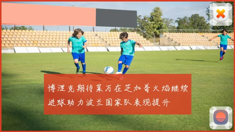 博涅克期待莱万在芝加哥火焰继续进球助力波兰国家队表现提升
