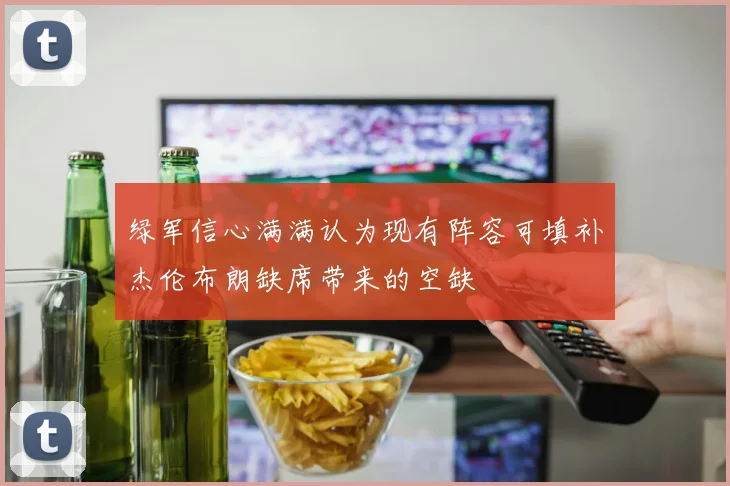 绿军信心满满认为现有阵容可填补杰伦布朗缺席带来的空缺
