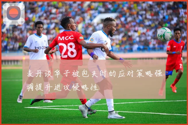 麦丹谈华子被包夹时的应对策略强调提升进攻侵略性