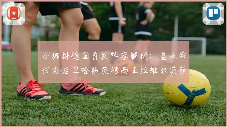小猪排德国首发阵容解析：基米希任右后卫哈弗茨穆西亚拉维尔茨萨内齐聚一堂