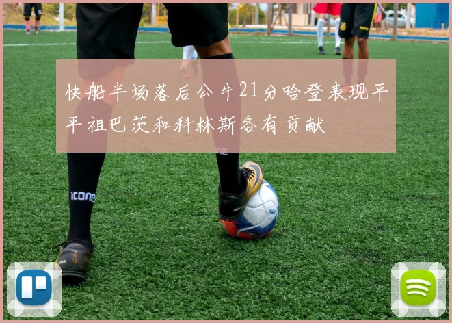 快船半场落后公牛21分哈登表现平平祖巴茨和科林斯各有贡献