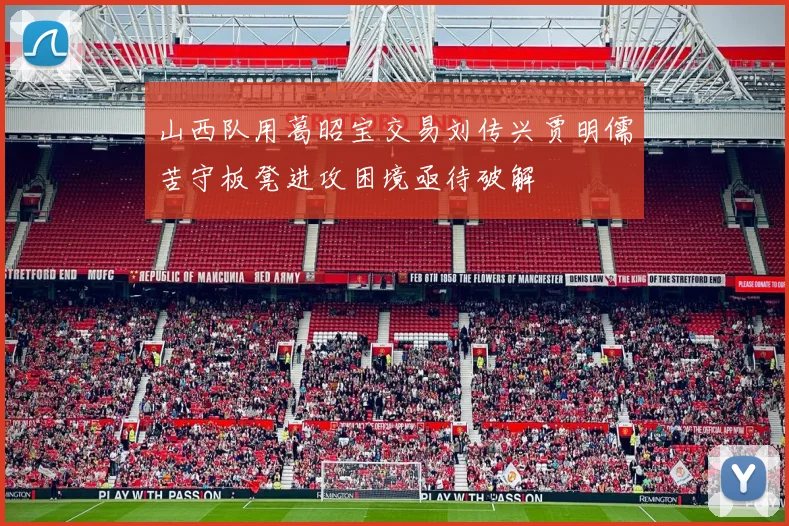 山西队用葛昭宝交易刘传兴贾明儒苦守板凳进攻困境亟待破解