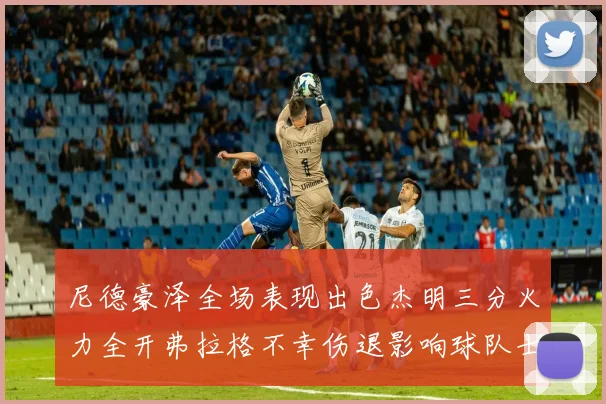 尼德豪泽全场表现出色杰明三分火力全开弗拉格不幸伤退影响球队士气