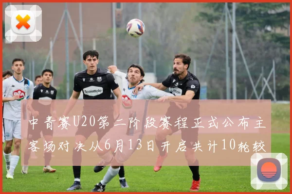 中青赛U20第二阶段赛程正式公布主客场对决从6月13日开启共计10轮较量