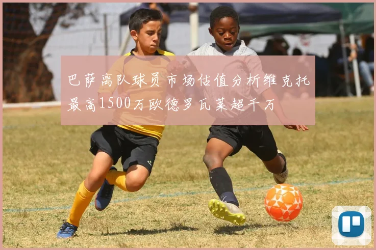 巴萨离队球员市场估值分析维克托最高1500万欧德罗瓦莱超千万