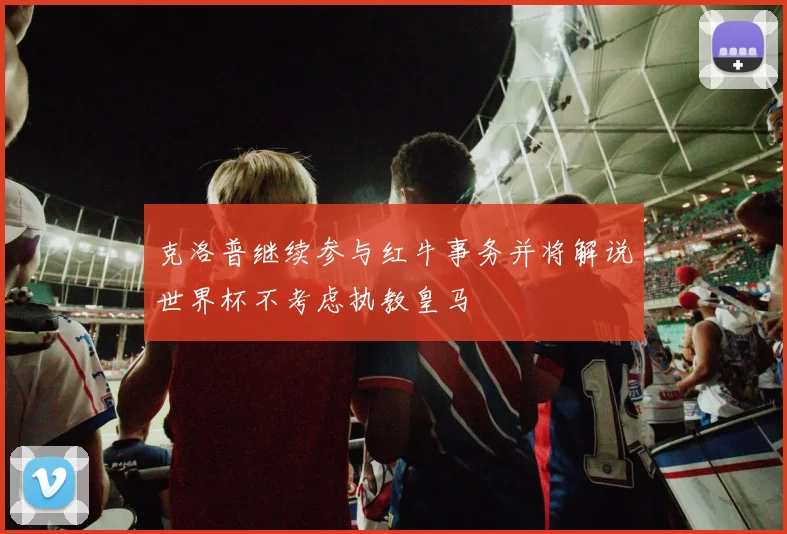 克洛普继续参与红牛事务并将解说世界杯不考虑执教皇马
