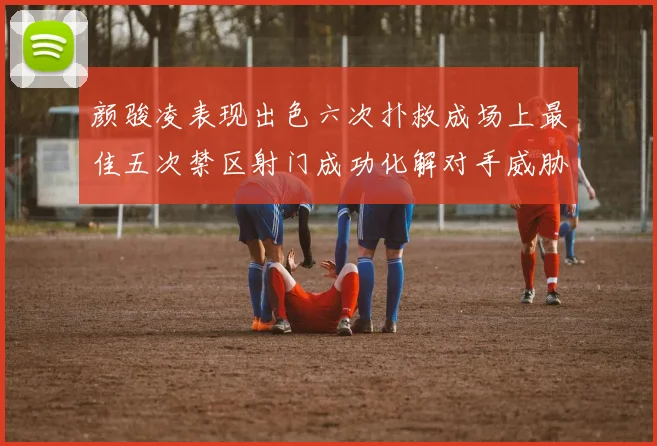 颜骏凌表现出色六次扑救成场上最佳五次禁区射门成功化解对手威胁